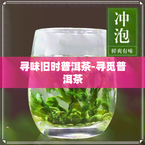 寻味旧时普洱茶-寻觅普洱茶