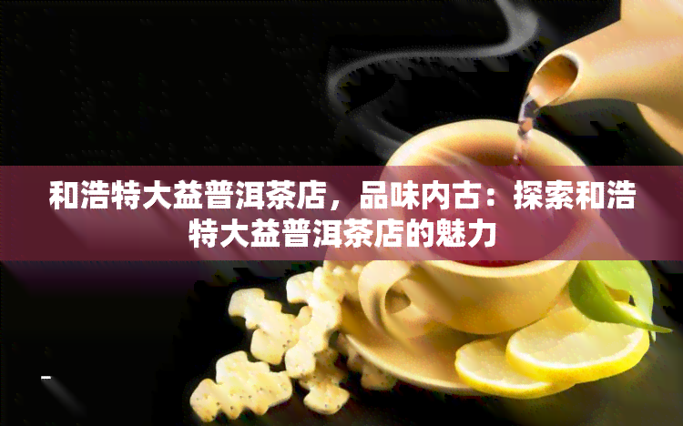 和浩特大益普洱茶店，品味内古：探索和浩特大益普洱茶店的魅力