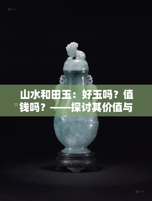 山水和田玉：好玉吗？值钱吗？——探讨其价值与品质