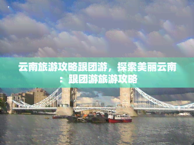 云南旅游攻略跟团游，探索美丽云南：跟团游旅游攻略