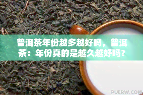 普洱茶年份越多越好吗，普洱茶：年份真的是越久越好吗？