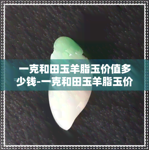 一克和田玉羊脂玉价值多少钱-一克和田玉羊脂玉价值多少钱啊