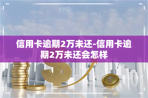 信用卡逾期2万未还-信用卡逾期2万未还会怎样