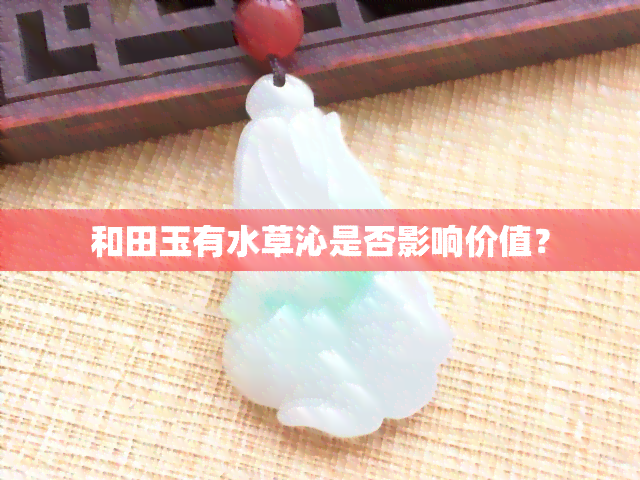 和田玉有水草沁是否影响价值？