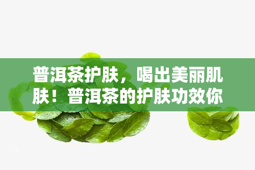 普洱茶护肤，喝出美丽肌肤！普洱茶的护肤功效你不可不知