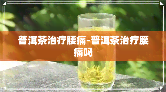 普洱茶治疗腰痛-普洱茶治疗腰痛吗