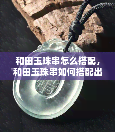 和田玉珠串怎么搭配，和田玉珠串如何搭配出优雅时尚的造型？