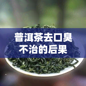 普洱茶去口臭不治的后果及是否可行？