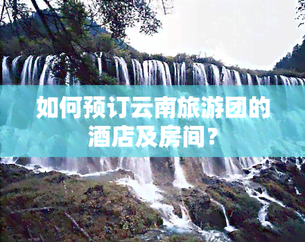 如何预订云南旅游团的酒店及房间？