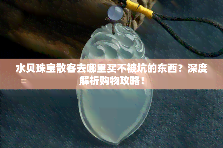 水贝珠宝散客去哪里买不被坑的东西？深度解析购物攻略！