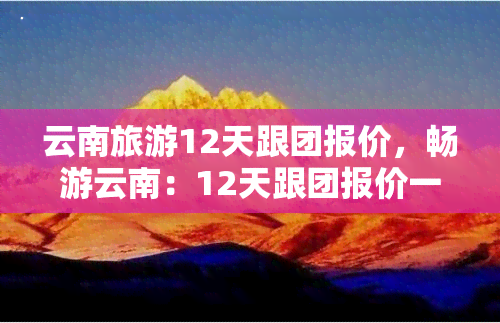 云南旅游12天跟团报价，畅游云南：12天跟团报价一览