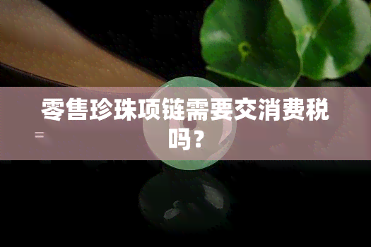 零售珍珠项链需要交消费税吗？