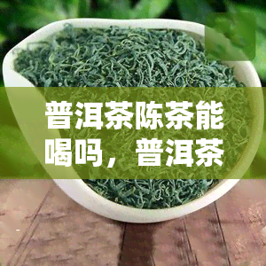 普洱茶陈茶能喝吗，普洱茶陈年老茶，是否适合饮用？