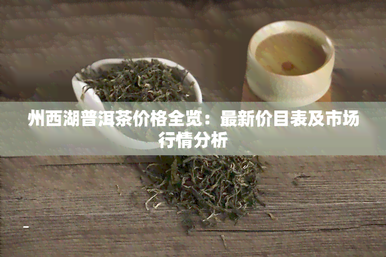 州西湖普洱茶价格全览：最新价目表及市场行情分析