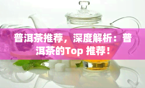 普洱茶推荐，深度解析：普洱茶的Top 推荐！