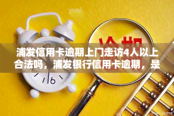 浦发信用卡逾期上门走访4人以上合法吗，浦发银行信用卡逾期，是否合法进行四人以上上门走访？