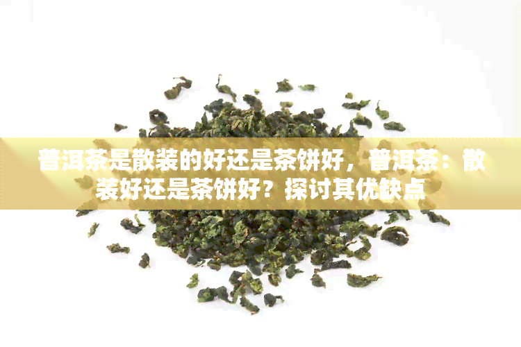 普洱茶是散装的好还是茶饼好，普洱茶：散装好还是茶饼好？探讨其优缺点