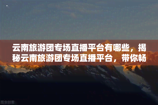 云南旅游团专场直播平台有哪些，揭秘云南旅游团专场直播平台，带你畅游云之南！