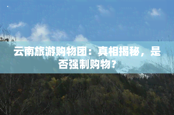 云南旅游购物团：真相揭秘，是否强制购物？