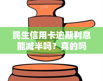 民生信用卡逾期利息能减半吗？真的吗？如何处理？