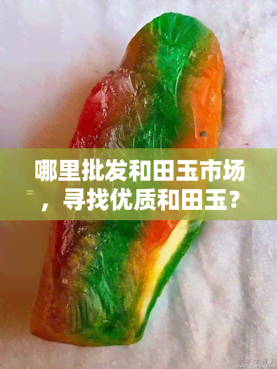 哪里批发和田玉市场，寻找优质和田玉？带你探索更佳的场！