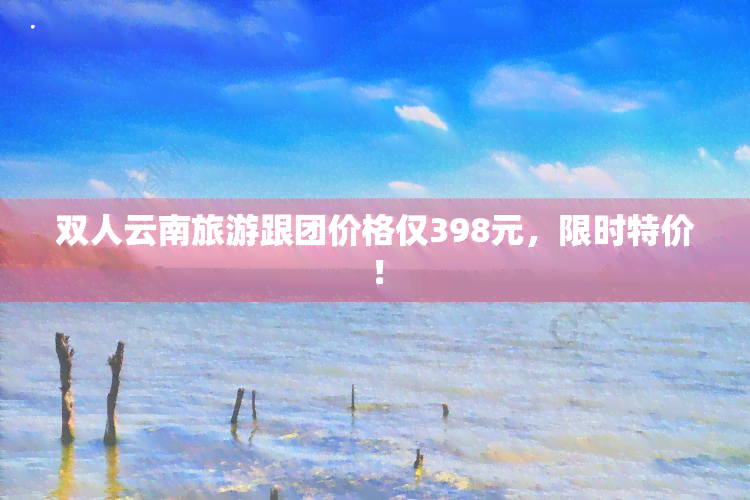 双人云南旅游跟团价格仅398元，限时特价！