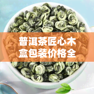 普洱茶匠心木盒包装价格全揭秘，一文看懂价格表与市场行情