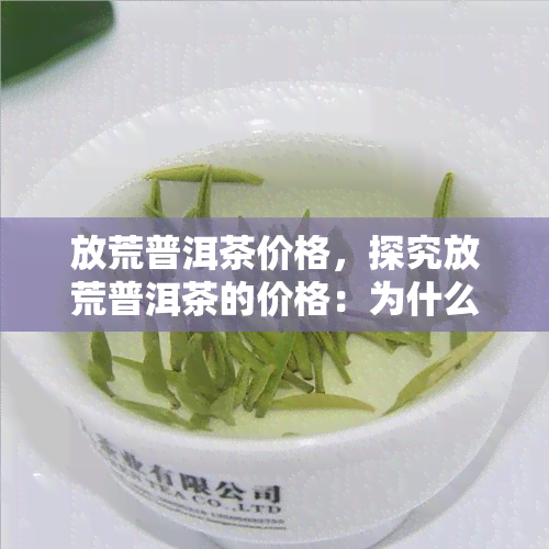 放荒普洱茶价格，探究放荒普洱茶的价格：为什么这种茶叶如此昂贵？