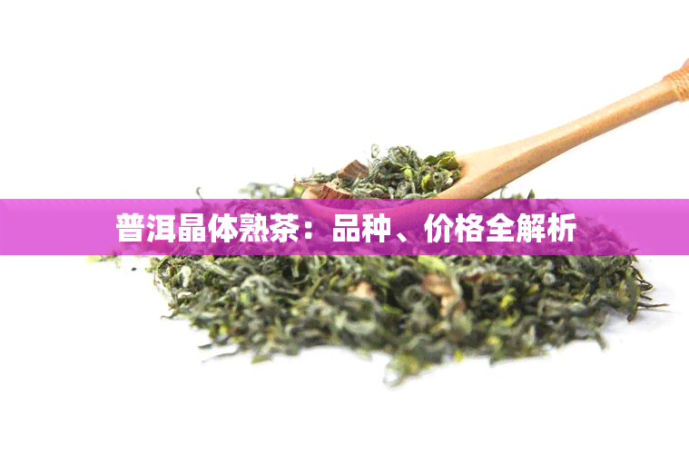 普洱晶体熟茶：品种、价格全解析