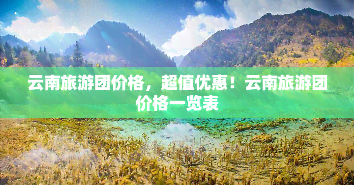 云南旅游团价格，超值优惠！云南旅游团价格一览表