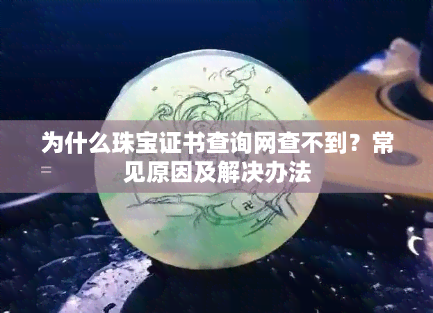 为什么珠宝证书查询网查不到？常见原因及解决办法