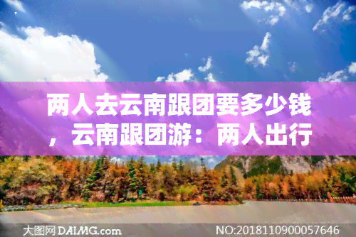 两人去云南跟团要多少钱，云南跟团游：两人出行预算多少合适？