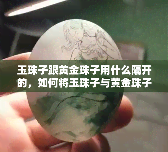 玉珠子跟黄金珠子用什么隔开的，如何将玉珠子与黄金珠子安全隔离？