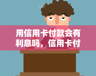 用信用卡付款会有利息吗，信用卡付款会产生利息吗？你需要了解的事