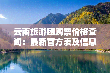 云南旅游团购票价格查询：最新官方表及信息