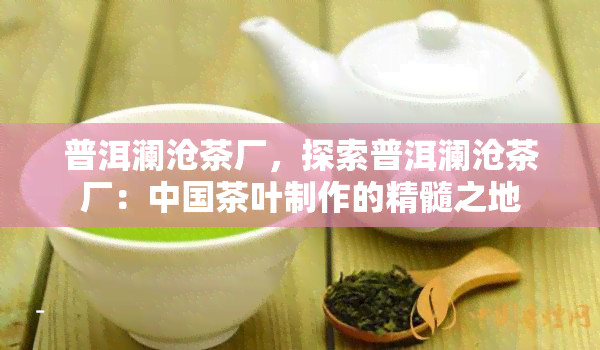 普洱澜沧茶厂，探索普洱澜沧茶厂：中国茶叶制作的精髓之地