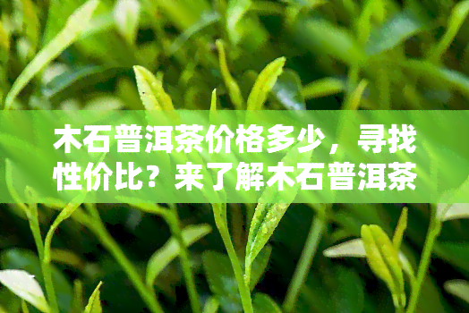 木石普洱茶价格多少，寻找性价比？来了解木石普洱茶的价格！