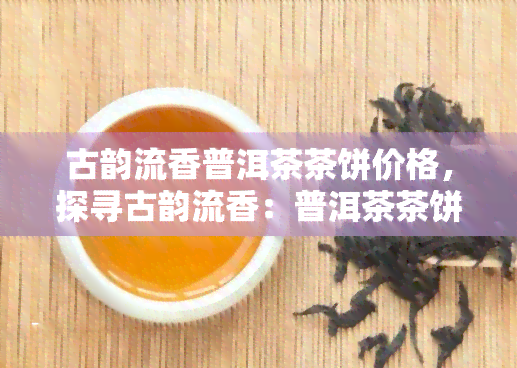 古韵流香普洱茶茶饼价格，探寻古韵流香：普洱茶茶饼的价格解析