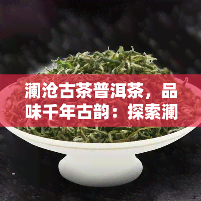 澜沧古茶普洱茶，品味千年古韵：探索澜沧古茶普洱茶的世界