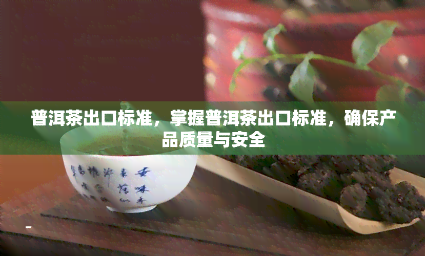 普洱茶出口标准，掌握普洱茶出口标准，确保产品质量与安全