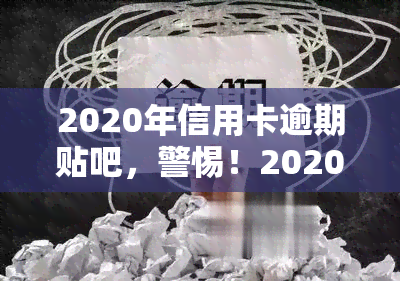 2020年信用卡逾期贴吧，警惕！2020年信用卡逾期问题在贴吧引起热议