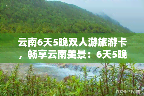 云南6天5晚双人游旅游卡，畅享云南美景：6天5晚双人游旅游卡，尽享优惠！