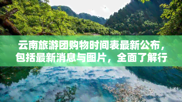 云南旅游团购物时间表最新公布，包括最新消息与图片，全面了解行程安排