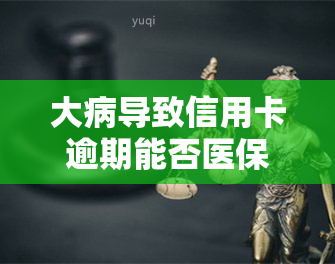 大病导致信用卡逾期能否医保报销？具体金额是多少？