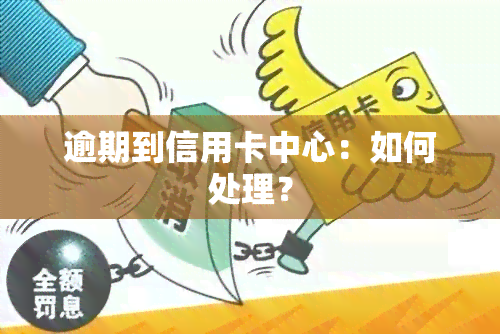 逾期到信用卡中心：如何处理？