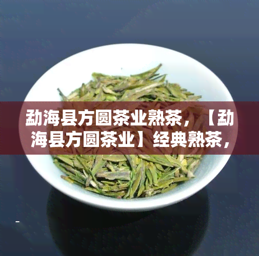 勐海县方圆茶业熟茶，【勐海县方圆茶业】经典熟茶，品味云南风情