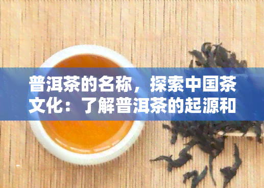 普洱茶的名称，探索中国茶文化：了解普洱茶的起源和独特魅力