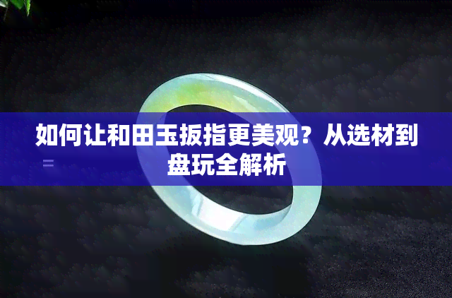 如何让和田玉扳指更美观？从选材到盘玩全解析