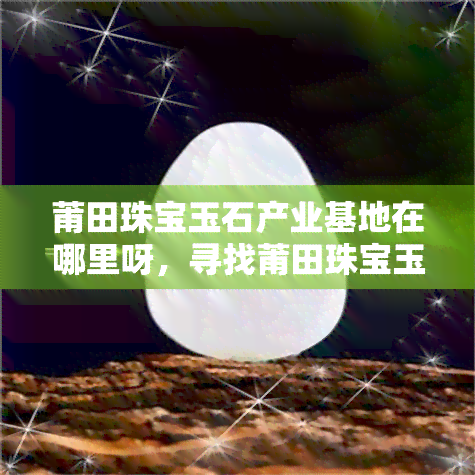 莆田珠宝玉石产业基地在哪里呀，寻找莆田珠宝玉石产业基地？这里告诉你地址！