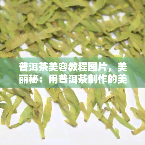 普洱茶美容教程图片，美丽秘：用普洱茶制作的美容教程图片，让你焕发自信光彩！